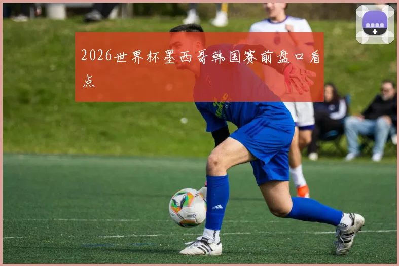 2026世界杯墨西哥韩国赛前盘口看点