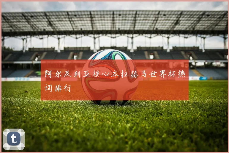 阿尔及利亚核心本拉赫马世界杯热词排行