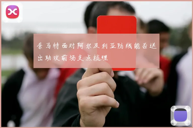 奈马特面对阿尔及利亚防线能否送出助攻前场支点梳理