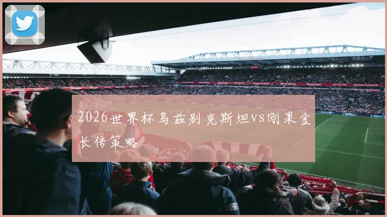 2026世界杯乌兹别克斯坦vs刚果金长传策略