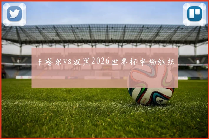 卡塔尔vs波黑2026世界杯中场组织