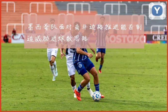 墨西哥队面对南非边路推进能否制造威胁进球数思路