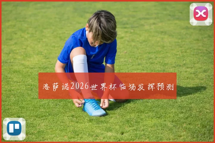 洛萨诺2026世界杯临场发挥预测