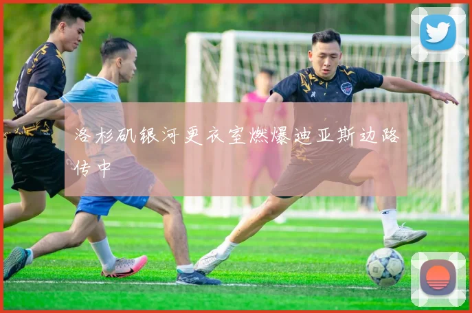 洛杉矶银河更衣室燃爆迪亚斯边路传中