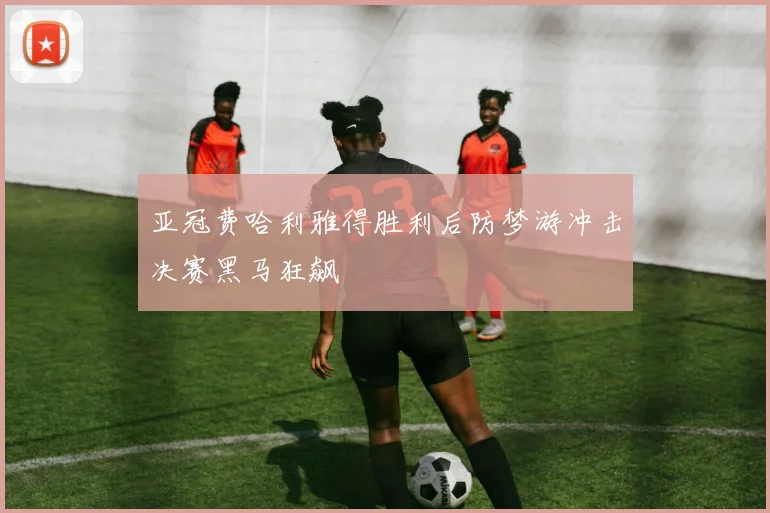 亚冠费哈利雅得胜利后防梦游冲击决赛黑马狂飙