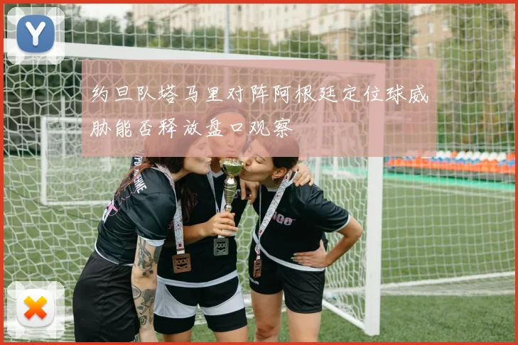 约旦队塔马里对阵阿根廷定位球威胁能否释放盘口观察
