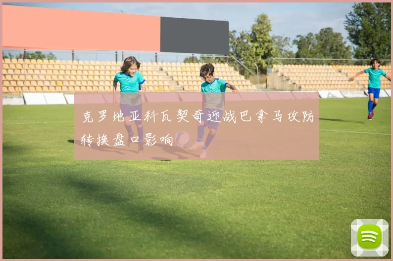 克罗地亚科瓦契奇迎战巴拿马攻防转换盘口影响