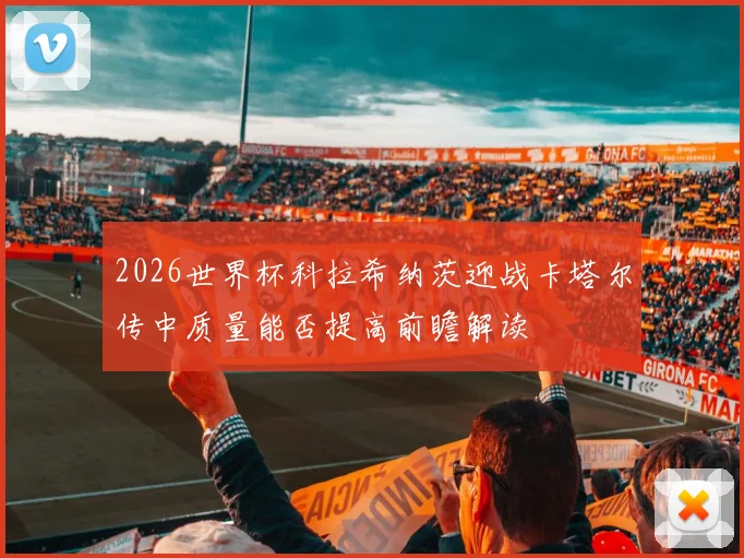 2026世界杯科拉希纳茨迎战卡塔尔传中质量能否提高前瞻解读