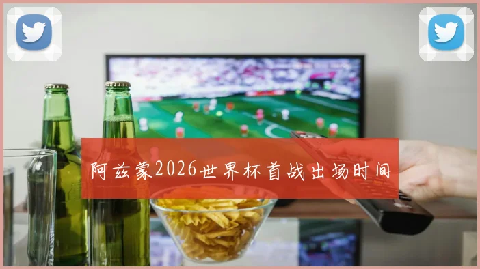 阿兹蒙2026世界杯首战出场时间
