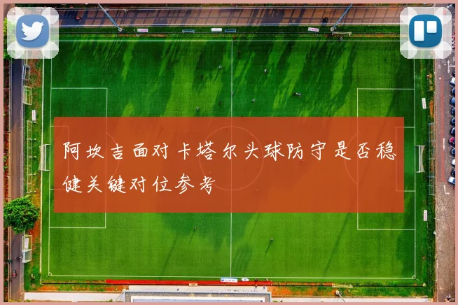 阿坎吉面对卡塔尔头球防守是否稳健关键对位参考