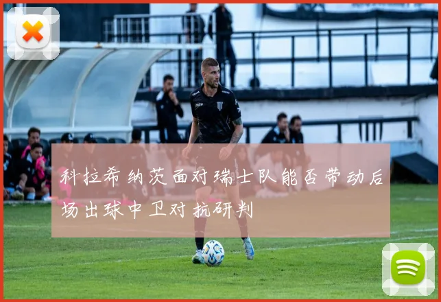 科拉希纳茨面对瑞士队能否带动后场出球中卫对抗研判