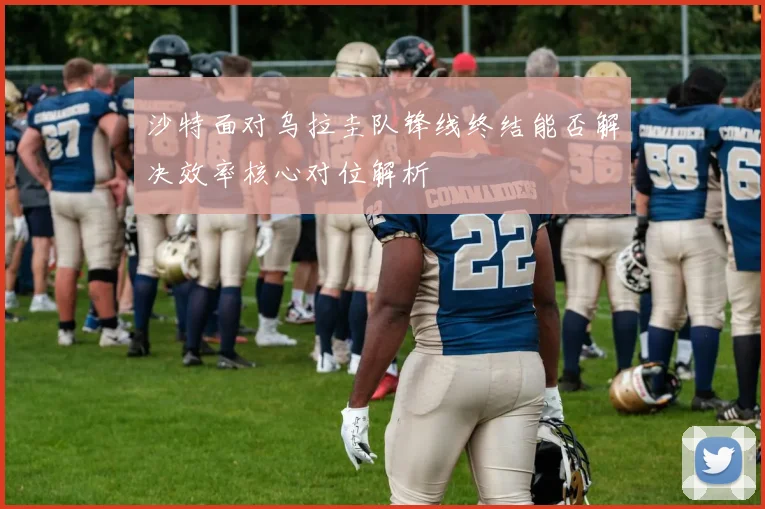 沙特面对乌拉圭队锋线终结能否解决效率核心对位解析