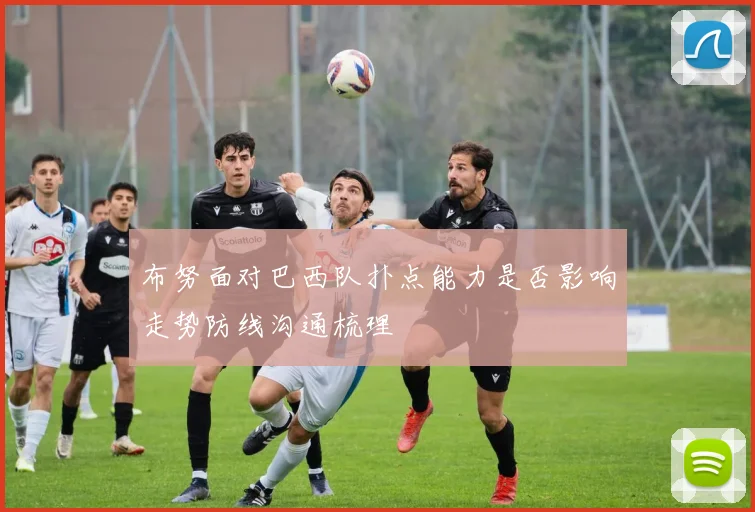 布努面对巴西队扑点能力是否影响走势防线沟通梳理