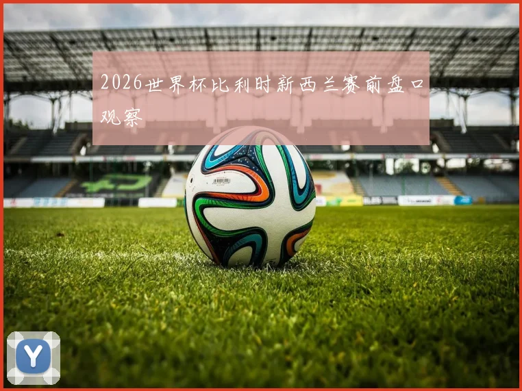 2026世界杯比利时新西兰赛前盘口观察