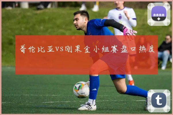 哥伦比亚vs刚果金小组赛盘口热度