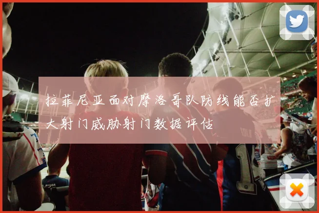 拉菲尼亚面对摩洛哥队防线能否扩大射门威胁射门数据评估
