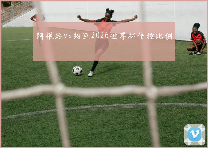 阿根廷vs约旦2026世界杯传控比例