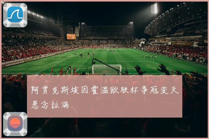 阿贾克斯埃因霍温欧联杯争冠变天悬念拉满