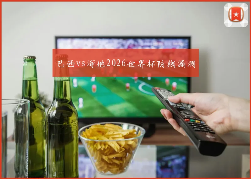 巴西vs海地2026世界杯防线漏洞