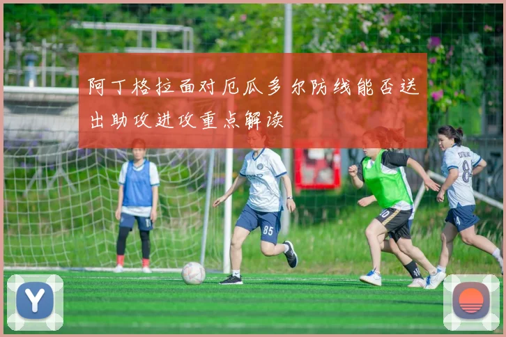 阿丁格拉面对厄瓜多尔防线能否送出助攻进攻重点解读