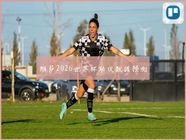 维萨2026世界杯助攻数据预测
