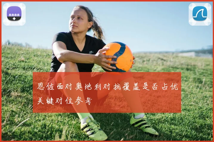 恩佐面对奥地利对抗覆盖是否占优关键对位参考