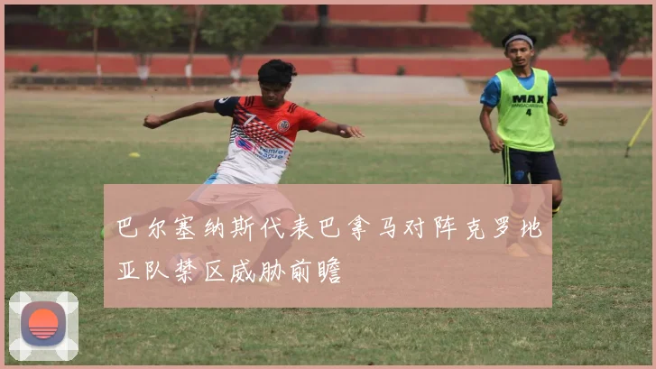 巴尔塞纳斯代表巴拿马对阵克罗地亚队禁区威胁前瞻