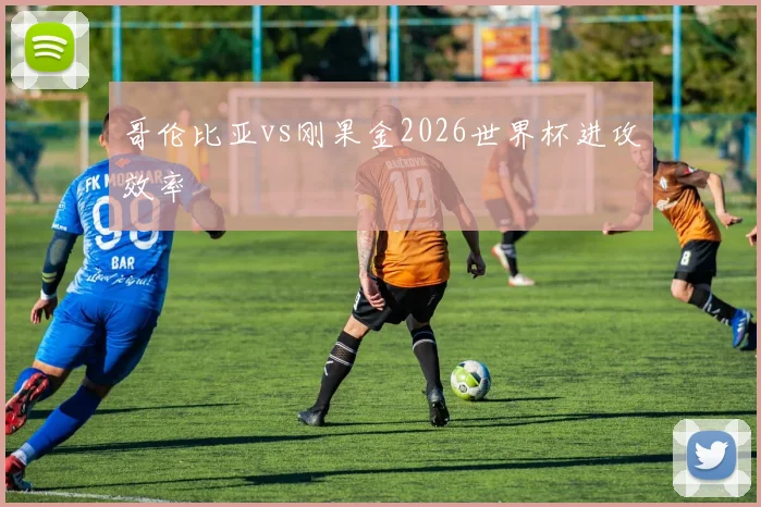 哥伦比亚vs刚果金2026世界杯进攻效率