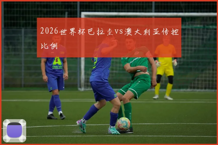 2026世界杯巴拉圭vs澳大利亚传控比例