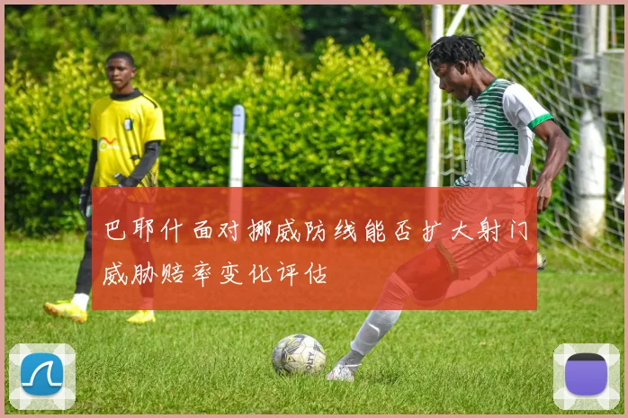 巴耶什面对挪威防线能否扩大射门威胁赔率变化评估