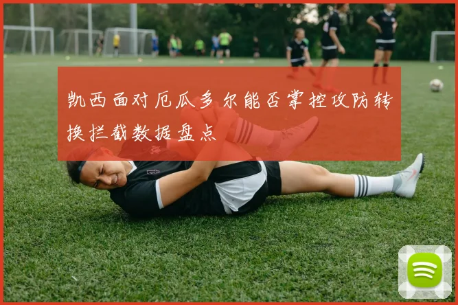 凯西面对厄瓜多尔能否掌控攻防转换拦截数据盘点