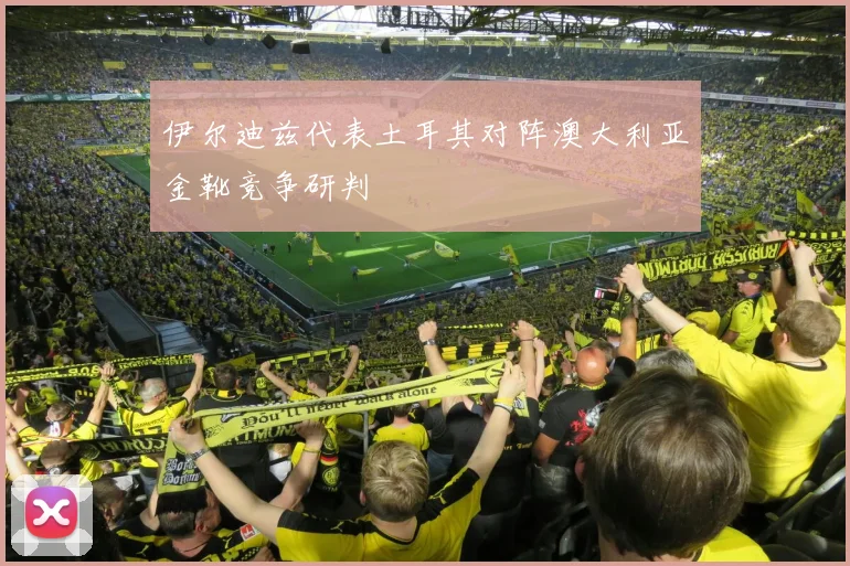 伊尔迪兹代表土耳其对阵澳大利亚金靴竞争研判