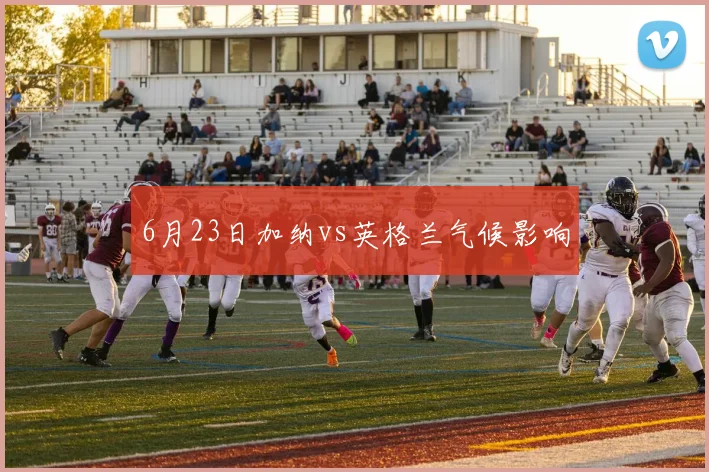 6月23日加纳vs英格兰气候影响