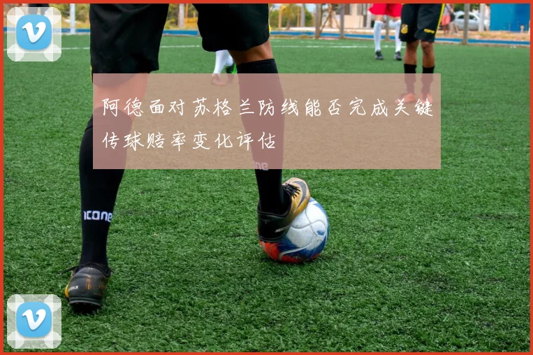 阿德面对苏格兰防线能否完成关键传球赔率变化评估