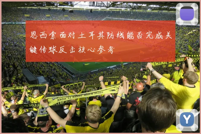恩西索面对土耳其防线能否完成关键传球反击核心参考