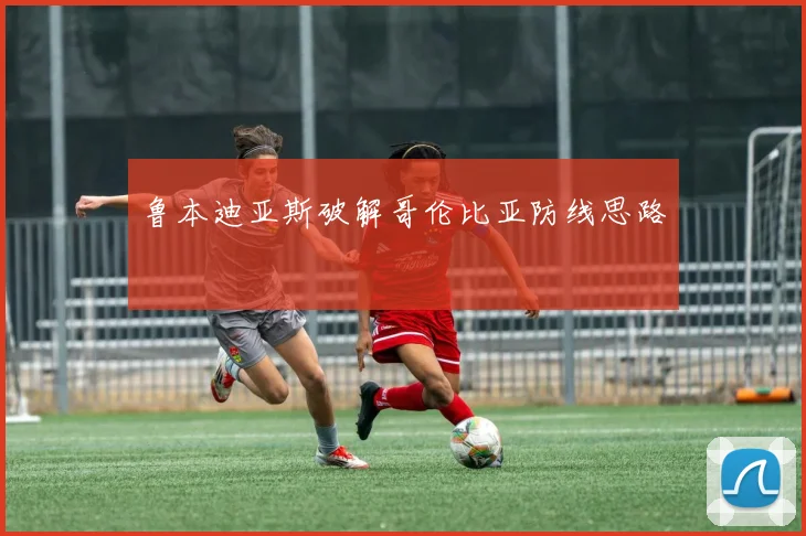 鲁本迪亚斯破解哥伦比亚防线思路