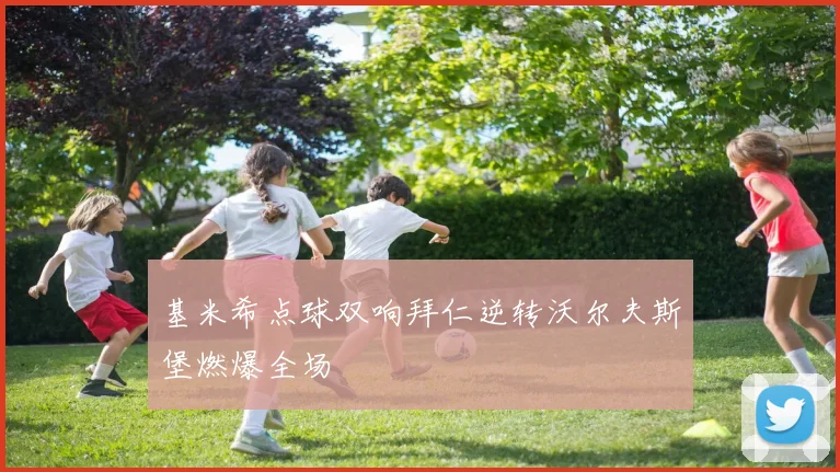 基米希点球双响拜仁逆转沃尔夫斯堡燃爆全场