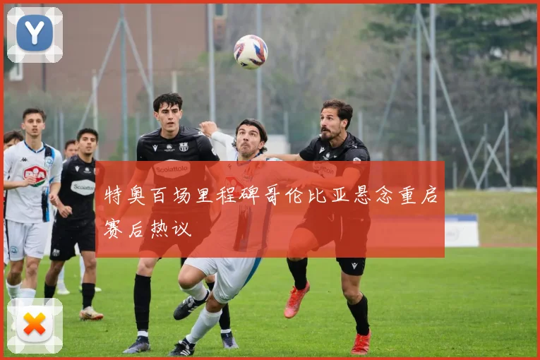 特奥百场里程碑哥伦比亚悬念重启赛后热议