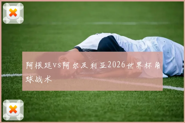 阿根廷vs阿尔及利亚2026世界杯角球战术