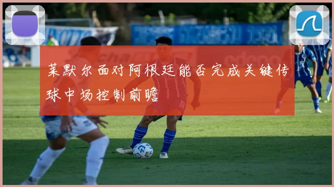 莱默尔面对阿根廷能否完成关键传球中场控制前瞻