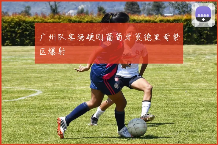 广州队客场硬刚葡萄牙莫德里奇禁区爆射