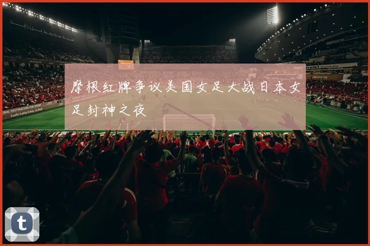摩根红牌争议美国女足大战日本女足封神之夜