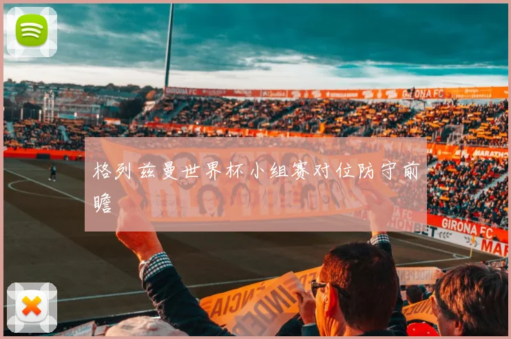 格列兹曼世界杯小组赛对位防守前瞻