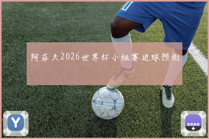 阿菲夫2026世界杯小组赛进球预测