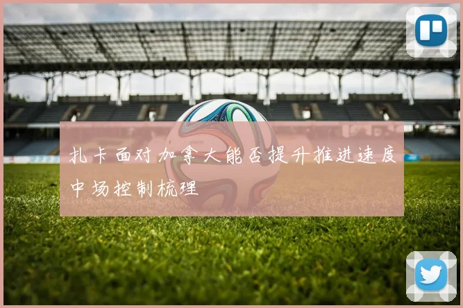扎卡面对加拿大能否提升推进速度中场控制梳理