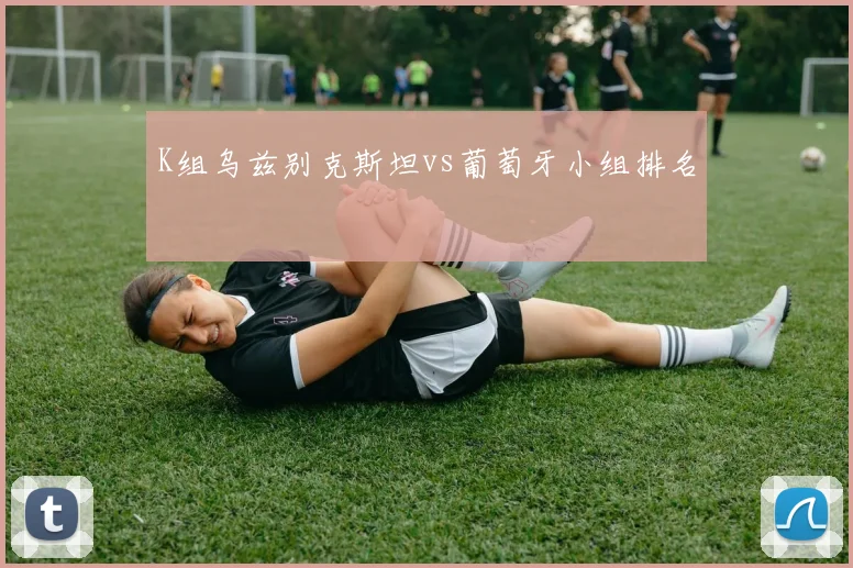 K组乌兹别克斯坦vs葡萄牙小组排名