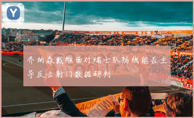 乔纳森戴维面对瑞士队防线能否主导反击射门数据研判