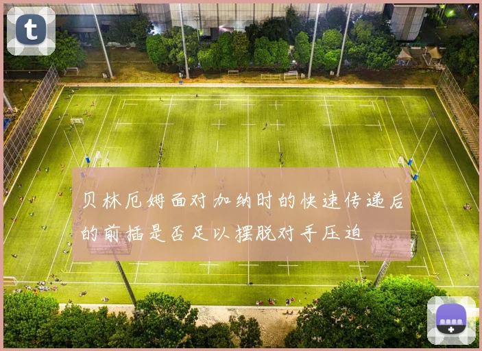 贝林厄姆面对加纳时的快速传递后的前插是否足以摆脱对手压迫