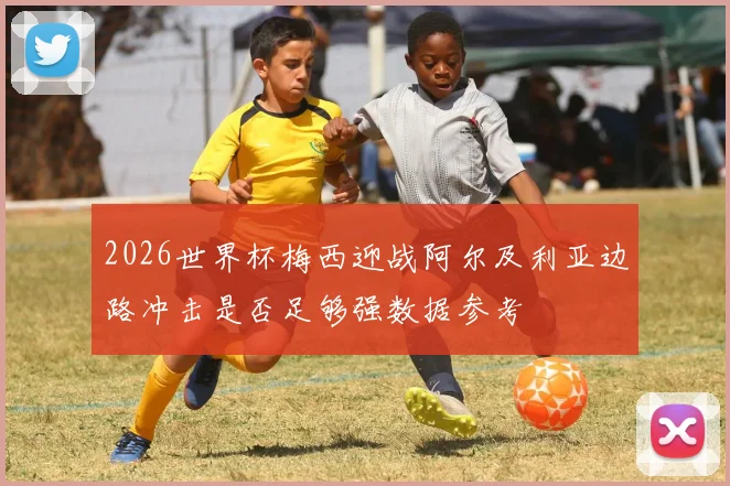 2026世界杯梅西迎战阿尔及利亚边路冲击是否足够强数据参考