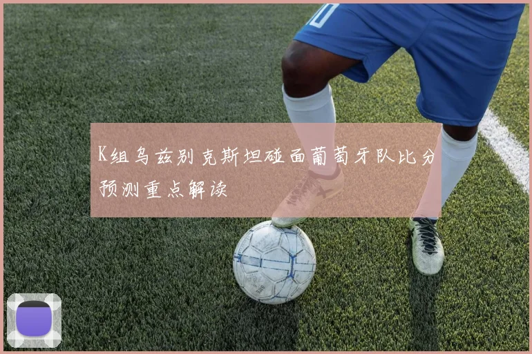 K组乌兹别克斯坦碰面葡萄牙队比分预测重点解读